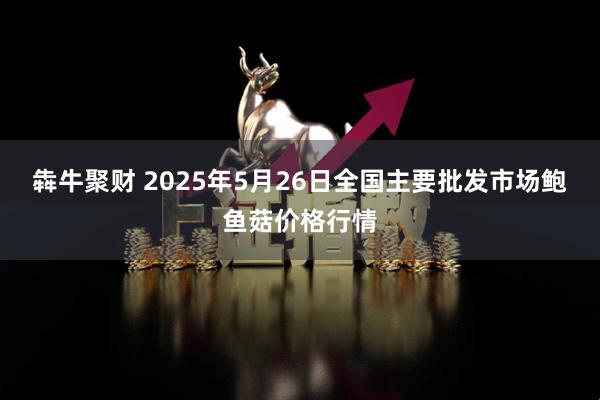 犇牛聚财 2025年5月26日全国主要批发市场鲍鱼菇价格行情