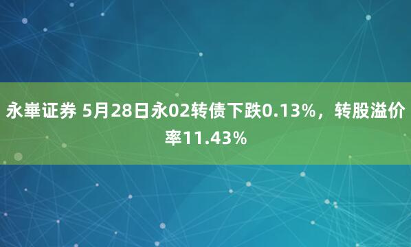 永崋证券 5月28日永02转债下跌0.13%，转股溢价率11.43%