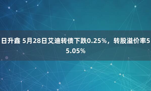 日升鑫 5月28日艾迪转债下跌0.25%，转股溢价率55.05%