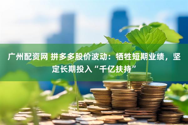 广州配资网 拼多多股价波动：牺牲短期业绩，坚定长期投入“千亿扶持”