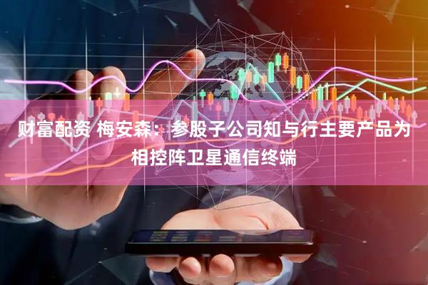 财富配资 梅安森：参股子公司知与行主要产品为相控阵卫星通信终端