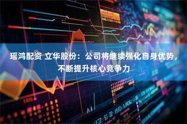 瑶鸿配资 立华股份：公司将继续强化自身优势，不断提升核心竞争力