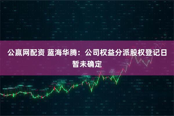 公赢网配资 蓝海华腾：公司权益分派股权登记日暂未确定