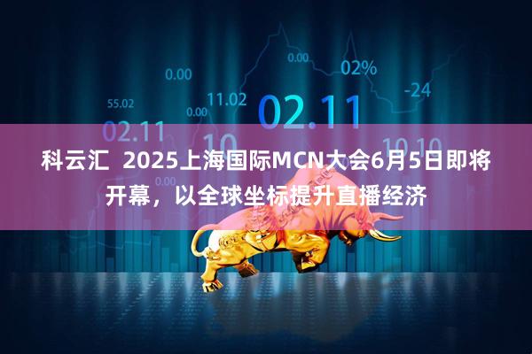 科云汇  2025上海国际MCN大会6月5日即将开幕，以全球坐标提升直播经济