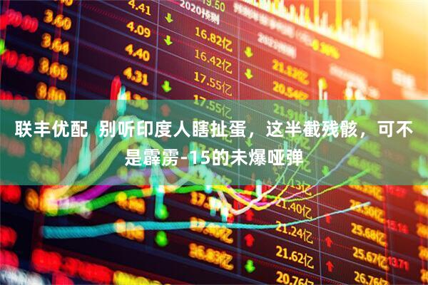 联丰优配  别听印度人瞎扯蛋，这半截残骸，可不是霹雳-15的未爆哑弹