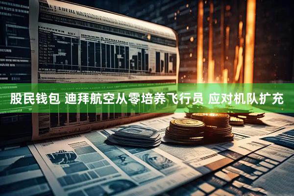 股民钱包 迪拜航空从零培养飞行员 应对机队扩充