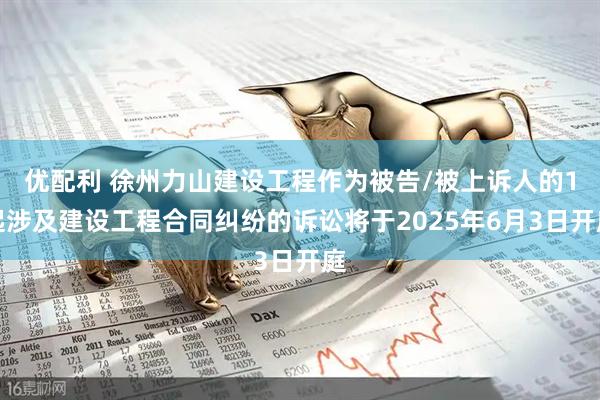 优配利 徐州力山建设工程作为被告/被上诉人的1起涉及建设工程合同纠纷的诉讼将于2025年6月3日开庭