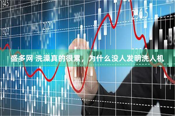 盛多网 洗澡真的很累，为什么没人发明洗人机