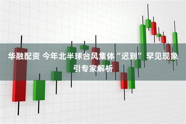 华融配资 今年北半球台风集体“迟到” 罕见现象引专家解析