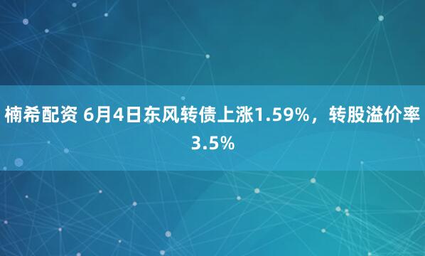 楠希配资 6月4日东风转债上涨1.59%，转股溢价率3.5%