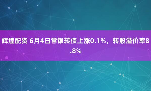 辉煌配资 6月4日常银转债上涨0.1%，转股溢价率8.8%