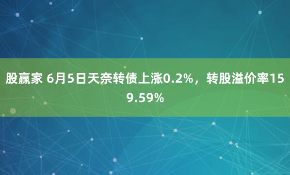 股赢家 6月5日天奈转债上涨0.2%，转股溢价率159.59%