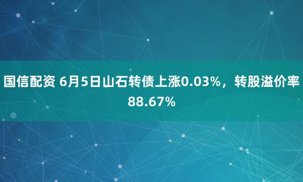 国信配资 6月5日山石转债上涨0.03%，转股溢价率88.67%