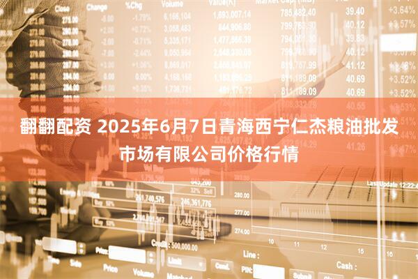 翻翻配资 2025年6月7日青海西宁仁杰粮油批发市场有限公司价格行情