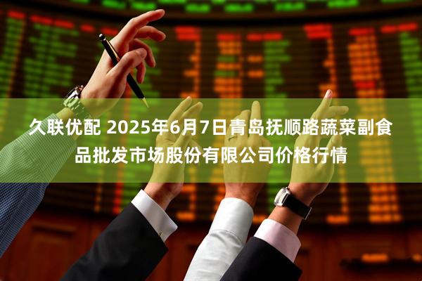 久联优配 2025年6月7日青岛抚顺路蔬菜副食品批发市场股份有限公司价格行情
