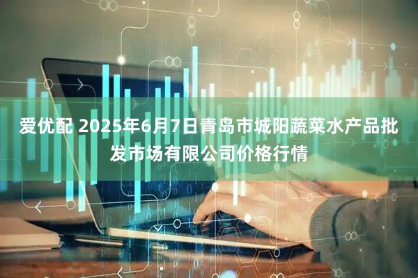 爱优配 2025年6月7日青岛市城阳蔬菜水产品批发市场有限公司价格行情