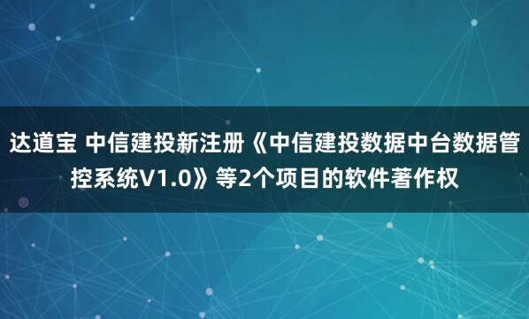 达道宝 中信建投新注册《中信建投数据中台数据管控系统V1.0》等2个项目的软件著作权