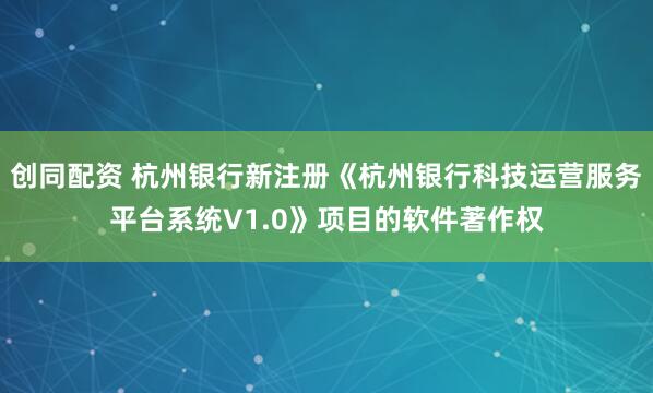 创同配资 杭州银行新注册《杭州银行科技运营服务平台系统V1.0》项目的软件著作权