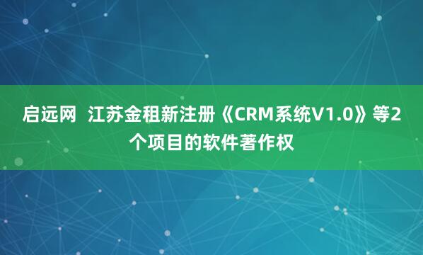 启远网  江苏金租新注册《CRM系统V1.0》等2个项目的软件著作权