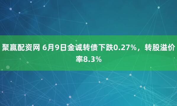 聚赢配资网 6月9日金诚转债下跌0.27%，转股溢价率8.3%