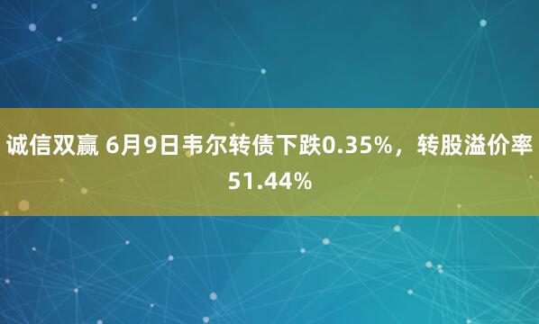 诚信双赢 6月9日韦尔转债下跌0.35%，转股溢价率51.44%