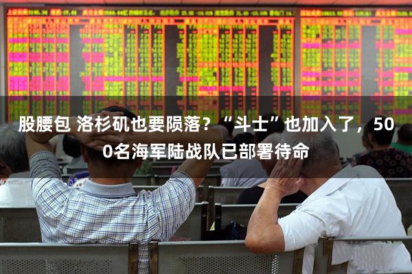 股腰包 洛杉矶也要陨落？“斗士”也加入了，500名海军陆战队已部署待命