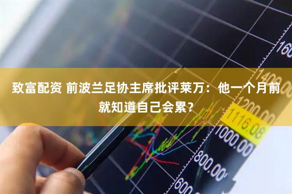 致富配资 前波兰足协主席批评莱万：他一个月前就知道自己会累？