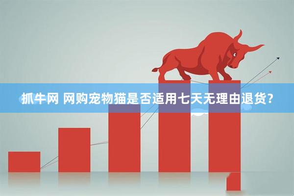 抓牛网 网购宠物猫是否适用七天无理由退货？