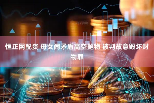 恒正网配资 母女闹矛盾高空抛物 被判故意毁坏财物罪