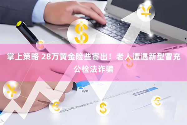 掌上策略 28万黄金险些寄出！老人遭遇新型冒充公检法诈骗