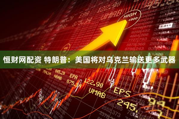 恒财网配资 特朗普：美国将对乌克兰输送更多武器