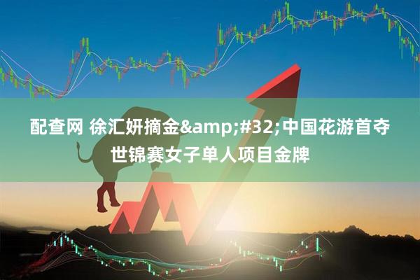 配查网 徐汇妍摘金&#32;中国花游首夺世锦赛女子单人项目金牌