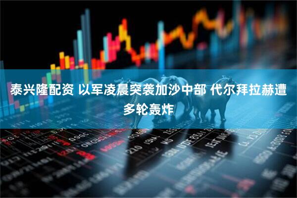 泰兴隆配资 以军凌晨突袭加沙中部 代尔拜拉赫遭多轮轰炸