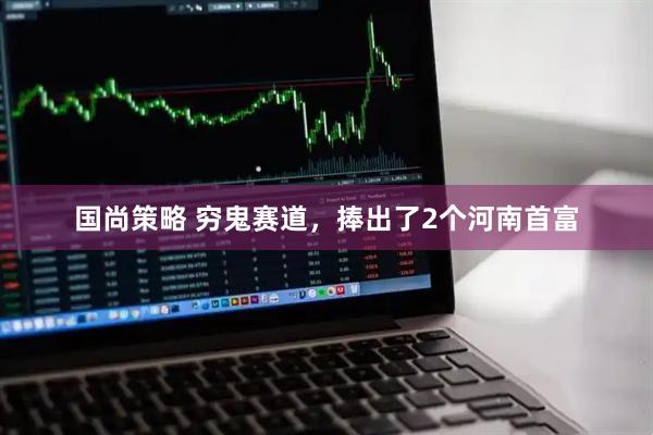 国尚策略 穷鬼赛道，捧出了2个河南首富