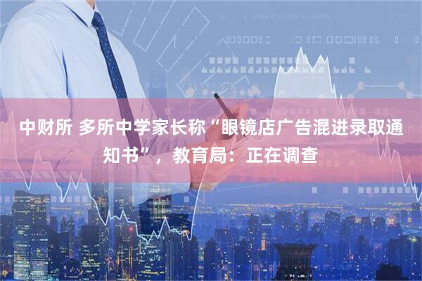 中财所 多所中学家长称“眼镜店广告混进录取通知书”，教育局：正在调查