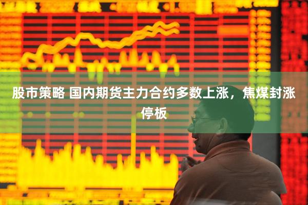 股市策略 国内期货主力合约多数上涨，焦煤封涨停板