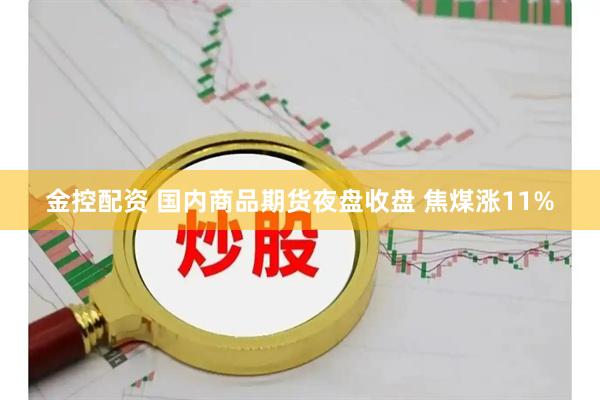 金控配资 国内商品期货夜盘收盘 焦煤涨11%