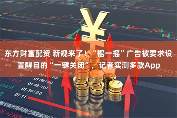 东方财富配资 新规来了！“摇一摇”广告被要求设置醒目的“一键关闭”，记者实测多款App