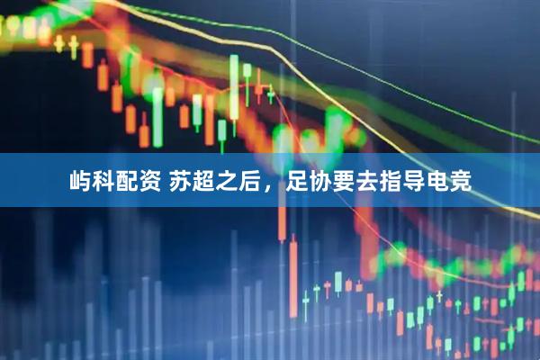 屿科配资 苏超之后，足协要去指导电竞