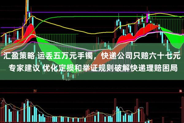 汇盈策略 运丢五万元手镯，快递公司只赔六十七元 专家建议 优化定损和举证规则破解快递理赔困局