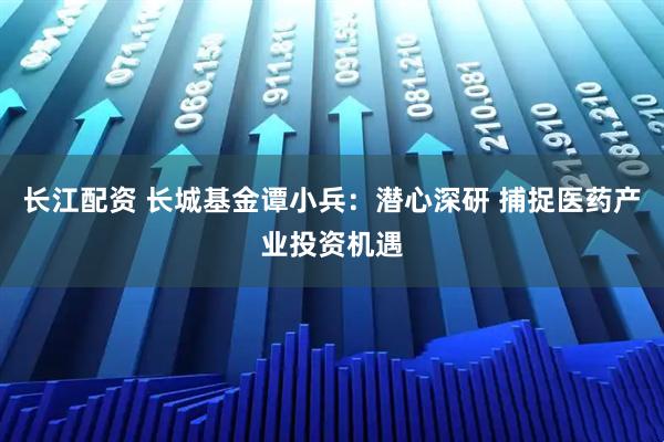 长江配资 长城基金谭小兵：潜心深研 捕捉医药产业投资机遇