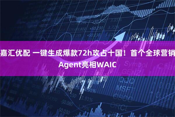 嘉汇优配 一键生成爆款72h攻占十国！首个全球营销Agent亮相WAIC