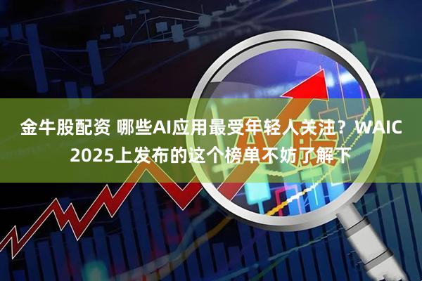 金牛股配资 哪些AI应用最受年轻人关注？WAIC2025上发布的这个榜单不妨了解下