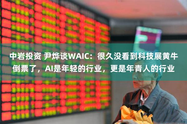 中岩投资 尹烨谈WAIC：很久没看到科技展黄牛倒票了，AI是年轻的行业，更是年青人的行业