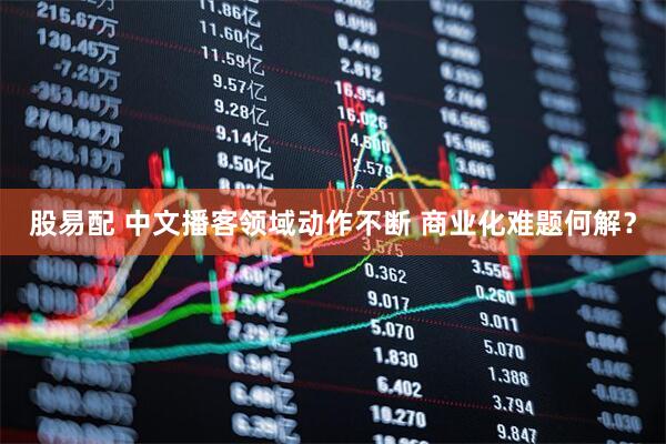 股易配 中文播客领域动作不断 商业化难题何解？