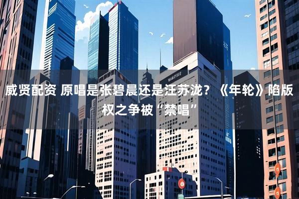 威贤配资 原唱是张碧晨还是汪苏泷？《年轮》陷版权之争被“禁唱”