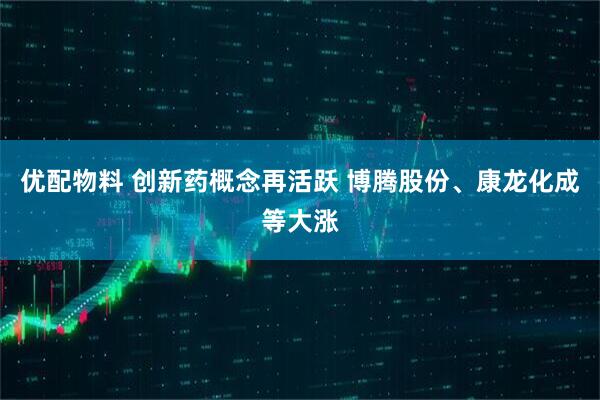 优配物料 创新药概念再活跃 博腾股份、康龙化成等大涨