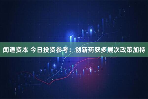 闻道资本 今日投资参考：创新药获多层次政策加持