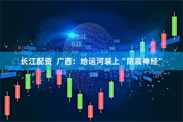 长江配资  广西：给运河装上“防震神经”