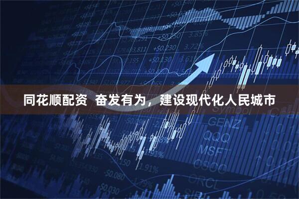 同花顺配资  奋发有为，建设现代化人民城市